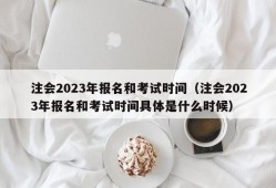 注会2023年报名和考试时间（注会2023年报名和考试时间具体是什么时候）