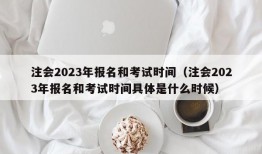 注会2023年报名和考试时间（注会2023年报名和考试时间具体是什么时候）