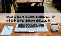 吉林省公务员考试成绩公布时间2020（吉林省公务员考试成绩公布时间2023年）