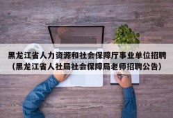 黑龙江省人力资源和社会保障厅事业单位招聘（黑龙江省人社局社会保障局老师招聘公告）