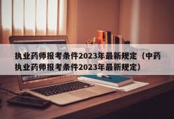 执业药师报考条件2023年最新规定（中药执业药师报考条件2023年最新规定）