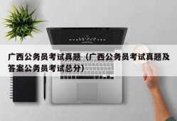 广西公务员考试真题（广西公务员考试真题及答案公务员考试总分）