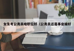 女生考公务员啥职位好（公务员还是事业编好）