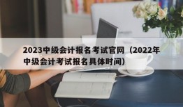 2023中级会计报名考试官网（2022年中级会计考试报名具体时间）