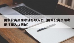 国家公务员准考证打印入口（国家公务员准考证打印入口网址）