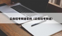 云南招考频道官网（云南招考频道）