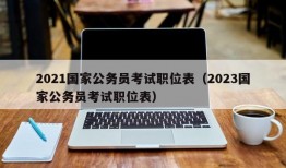 2021国家公务员考试职位表（2023国家公务员考试职位表）