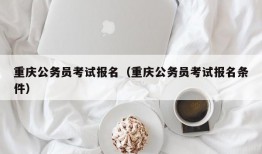 重庆公务员考试报名（重庆公务员考试报名条件）