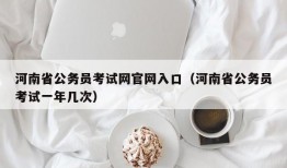 河南省公务员考试网官网入口（河南省公务员考试一年几次）