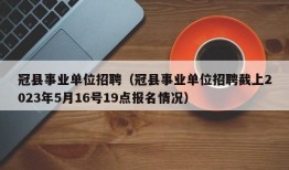 冠县事业单位招聘（冠县事业单位招聘截上2023年5月16号19点报名情况）