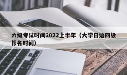 六级考试时间2022上半年（大学日语四级报名时间）