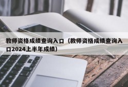 教师资格成绩查询入口（教师资格成绩查询入口2024上半年成绩）