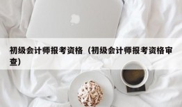 初级会计师报考资格（初级会计师报考资格审查）