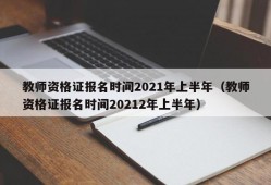 教师资格证报名时间2021年上半年（教师资格证报名时间20212年上半年）