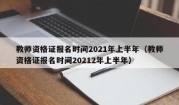 教师资格证报名时间2021年上半年（教师资格证报名时间20212年上半年）