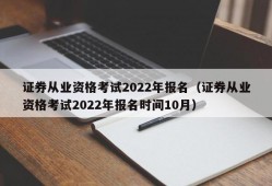 证券从业资格考试2022年报名（证券从业资格考试2022年报名时间10月）