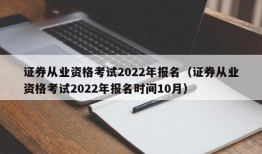 证券从业资格考试2022年报名（证券从业资格考试2022年报名时间10月）