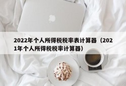 2022年个人所得税税率表计算器（2021年个人所得税税率计算器）