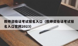 教师资格证考试报名入口（教师资格证考试报名入口官网2023）