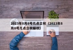 2023年8月8号几点立秋（2023年8月8号几点立秋躲秋）