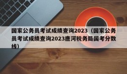 国家公务员考试成绩查询2023（国家公务员考试成绩查询2023唐河税务局国考分数线）