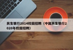 民生银行2014校园招聘（中国民生银行2020年校园招聘）