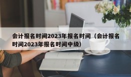 会计报名时间2023年报名时间（会计报名时间2023年报名时间中级）