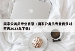 国家公务员专业目录（国家公务员专业目录对照表2023年下载）