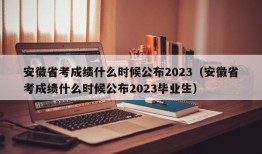 安徽省考成绩什么时候公布2023（安徽省考成绩什么时候公布2023毕业生）