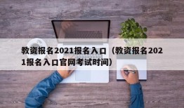 教资报名2021报名入口（教资报名2021报名入口官网考试时间）