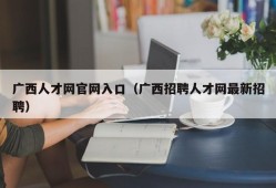 广西人才网官网入口（广西招聘人才网最新招聘）