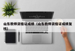 山东教师资格证成绩（山东教师资格证成绩复核）