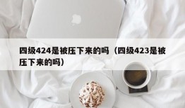 四级424是被压下来的吗（四级423是被压下来的吗）