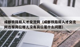 成都铁路局人才交流网（成都铁路局人才交流网选报岗位哪儿没有岗位是什么问题）