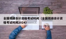 全国初级会计资格考试时间（全国初级会计资格考试时间2024）