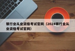 银行业从业资格考试官网（2024银行业从业资格考试官网）