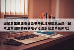 国家卫生健康委员会电子化注册信息系统（国家卫生健康委员会电子化注册信息系统网址）