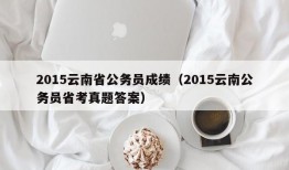 2015云南省公务员成绩（2015云南公务员省考真题答案）