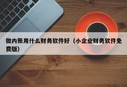 做内账用什么财务软件好（小企业财务软件免费版）