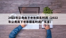 2022年公务员下半年报名时间（2022年公务员下半年报名时间广东省）