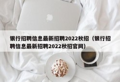 银行招聘信息最新招聘2022秋招（银行招聘信息最新招聘2022秋招官网）