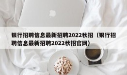 银行招聘信息最新招聘2022秋招（银行招聘信息最新招聘2022秋招官网）