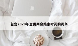 包含2020年全国两会结束时间的词条