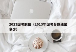 2013国考职位（2013年国考分数线是多少）