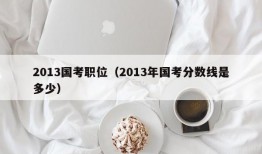 2013国考职位（2013年国考分数线是多少）