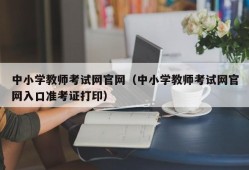 中小学教师考试网官网（中小学教师考试网官网入口准考证打印）