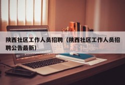 陕西社区工作人员招聘（陕西社区工作人员招聘公告最新）