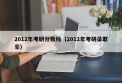 2012年考研分数线（2012年考研录取率）