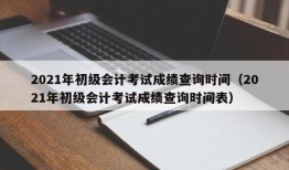 2021年初级会计考试成绩查询时间（2021年初级会计考试成绩查询时间表）