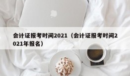 会计证报考时间2021（会计证报考时间2021年报名）